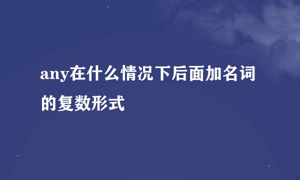 any在什么情况下后面加名词的复数形式