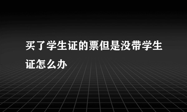 买了学生证的票但是没带学生证怎么办