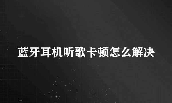 蓝牙耳机听歌卡顿怎么解决
