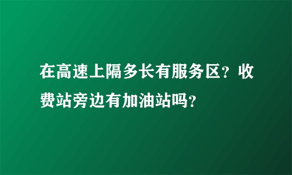 在高速上隔多长有服务区？收费站旁边有加油站吗？
