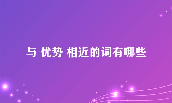 与 优势 相近的词有哪些