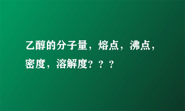 乙醇的分子量，熔点，沸点，密度，溶解度？？？