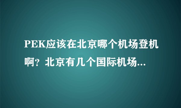 PEK应该在北京哪个机场登机啊？北京有几个国际机场啊？谢谢谢谢～～～