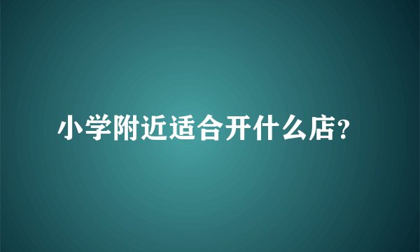 小学附近适合开什么店?