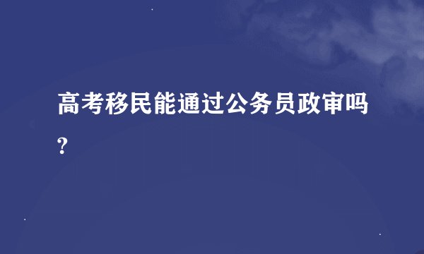 高考移民能通过公务员政审吗?