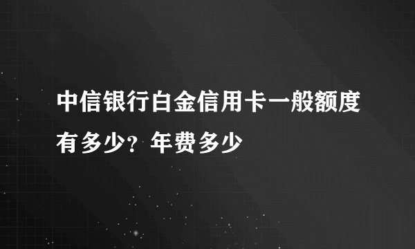 中信银行白金信用卡一般额度有多少？年费多少