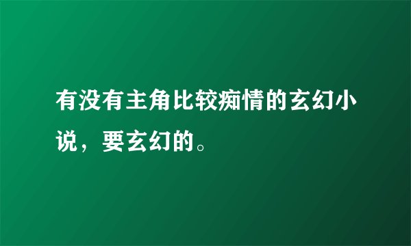 有没有主角比较痴情的玄幻小说，要玄幻的。