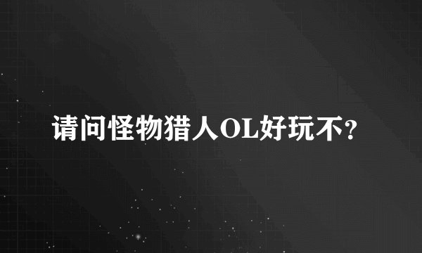 请问怪物猎人OL好玩不？