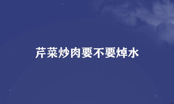 芹菜炒肉要不要焯水