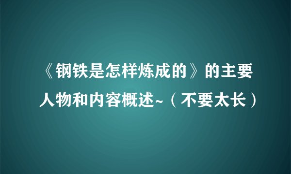 《钢铁是怎样炼成的》的主要人物和内容概述~（不要太长）