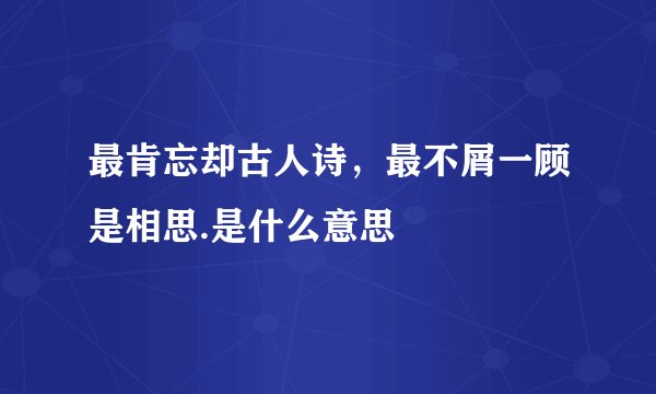最肯忘却古人诗，最不屑一顾是相思.是什么意思