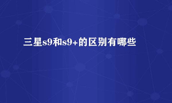 三星s9和s9+的区别有哪些