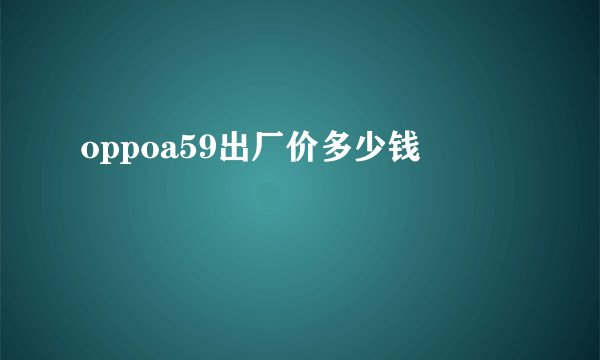 oppoa59出厂价多少钱