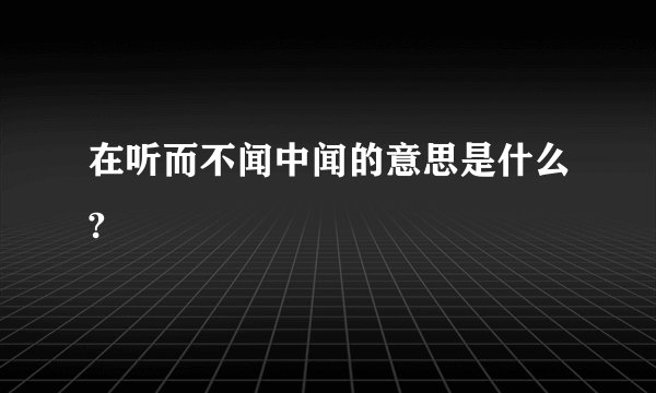 在听而不闻中闻的意思是什么?