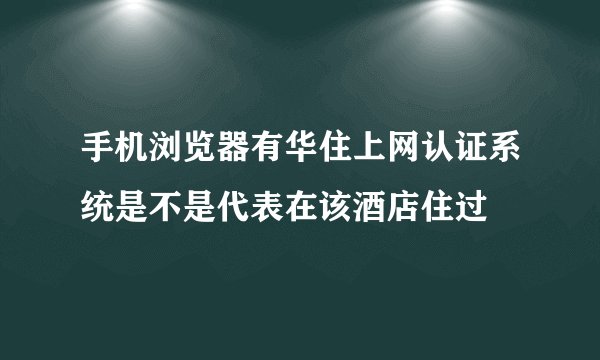 手机浏览器有华住上网认证系统是不是代表在该酒店住过