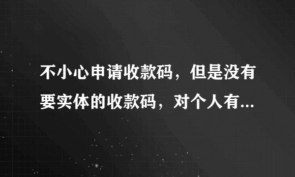 不小心申请收款码，但是没有要实体的收款码，对个人有没有影响，能不能取消了