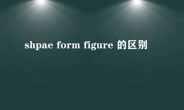 shpae form figure 的区别