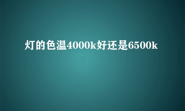灯的色温4000k好还是6500k