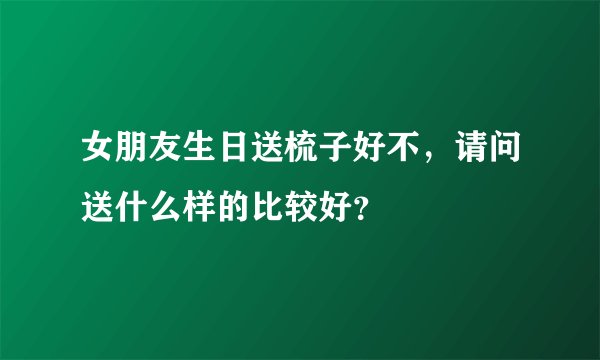 女朋友生日送梳子好不，请问送什么样的比较好？