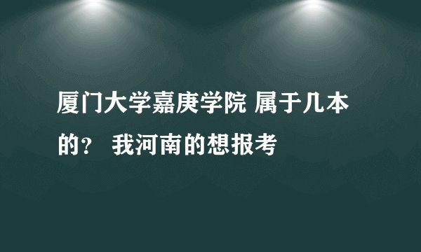 厦门大学嘉庚学院 属于几本的？ 我河南的想报考