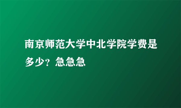 南京师范大学中北学院学费是多少？急急急