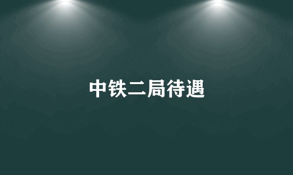 中铁二局待遇