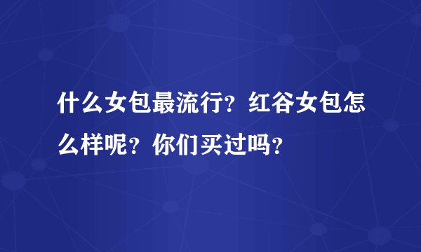 什么女包最流行？红谷女包怎么样呢？你们买过吗？