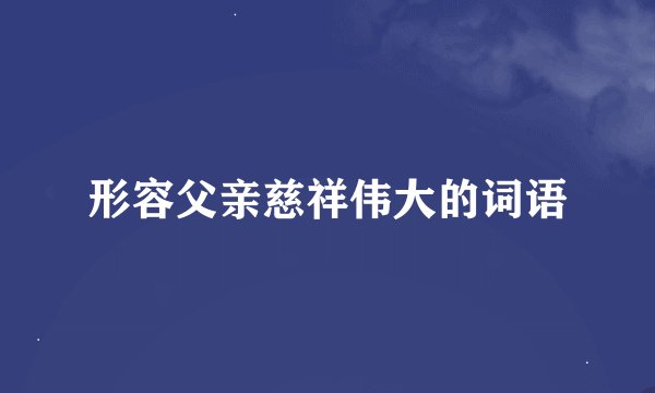 形容父亲慈祥伟大的词语