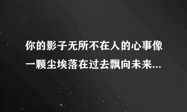 你的影子无所不在人的心事像一颗尘埃落在过去飘向未来掉进眼里就流出泪来曾经沧海无限感慨什么歌曲