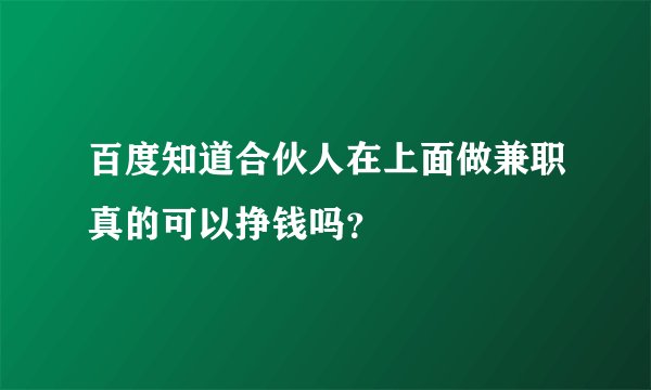 百度知道合伙人在上面做兼职真的可以挣钱吗?