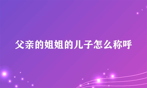 父亲的姐姐的儿子怎么称呼