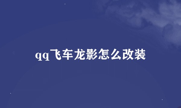 qq飞车龙影怎么改装