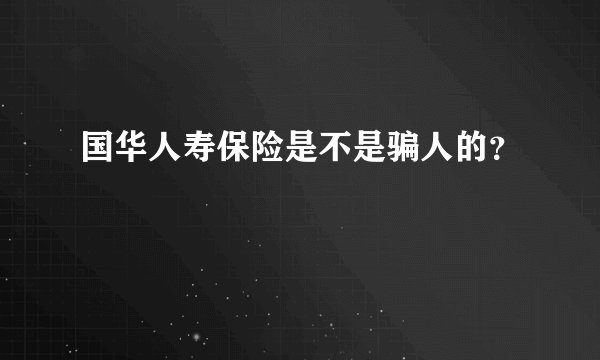 国华人寿保险是不是骗人的？