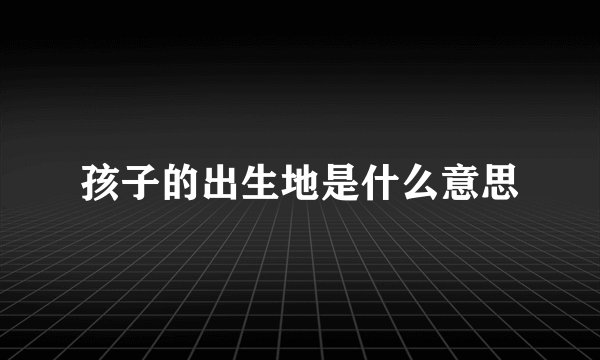 孩子的出生地是什么意思