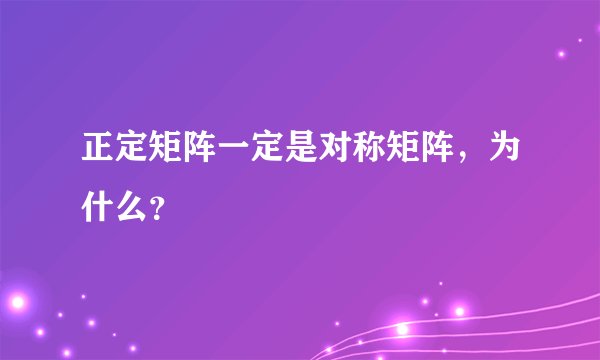 正定矩阵一定是对称矩阵，为什么？