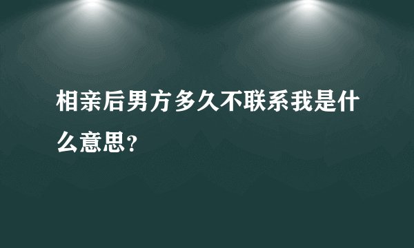 相亲后男方多久不联系我是什么意思？