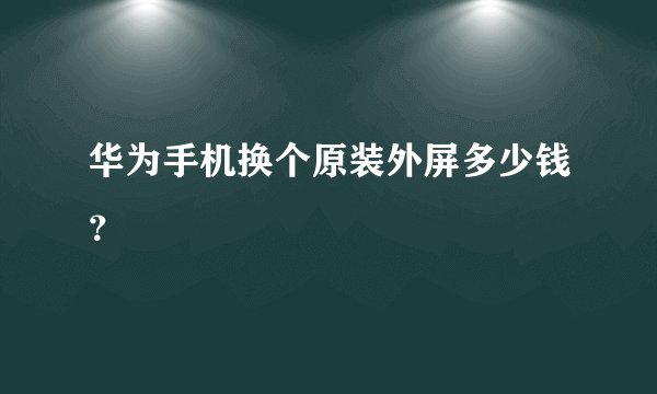 华为手机换个原装外屏多少钱？