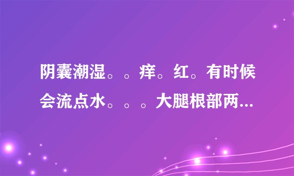 阴囊潮湿。。痒。红。有时候会流点水。。。大腿根部两边内也有红红的。。越抓越多。。这是正常的症状吗