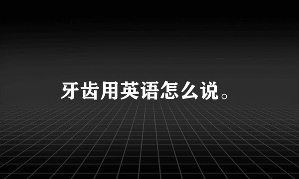 牙齿用英语怎么说。
