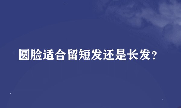 圆脸适合留短发还是长发？