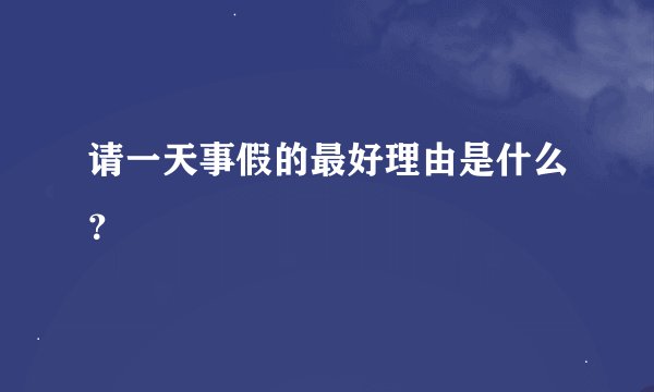 请一天事假的最好理由是什么?