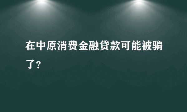 在中原消费金融贷款可能被骗了？