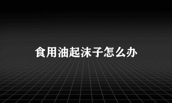食用油起沫子怎么办