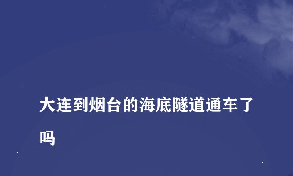 
大连到烟台的海底隧道通车了吗

