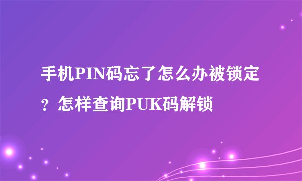 手机PIN码忘了怎么办被锁定？怎样查询PUK码解锁