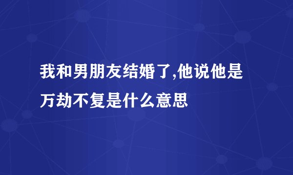 我和男朋友结婚了,他说他是万劫不复是什么意思