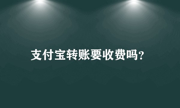 支付宝转账要收费吗？