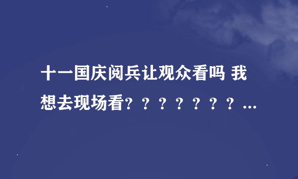 十一国庆阅兵让观众看吗 我想去现场看？？？？？？？？？？？？？？？？？？