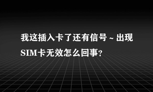我这插入卡了还有信号～出现SIM卡无效怎么回事？