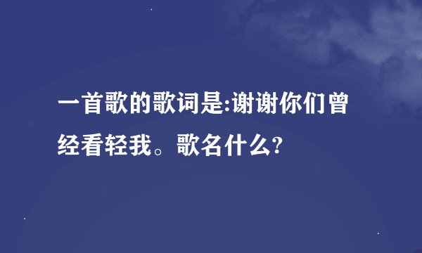 一首歌的歌词是:谢谢你们曾经看轻我。歌名什么?